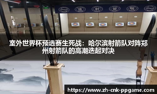 室外世界杯预选赛生死战：哈尔滨射箭队对阵郑州射箭队的高潮迭起对决