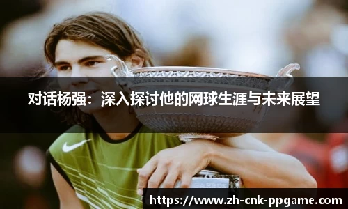 对话杨强：深入探讨他的网球生涯与未来展望